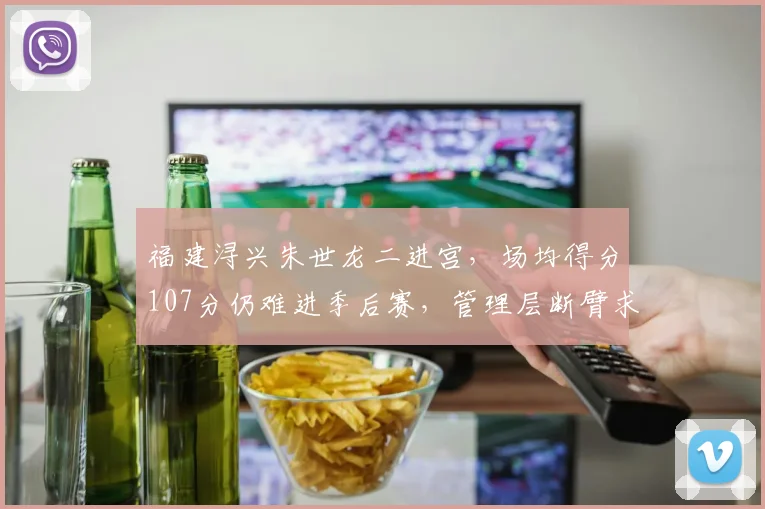 福建浔兴朱世龙二进宫，场均得分107分仍难进季后赛，管理层断臂求生