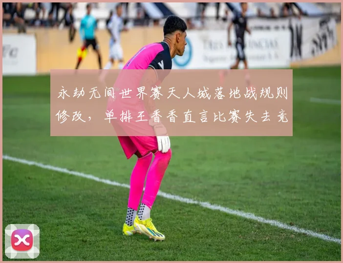 永劫无间世界赛天人城落地战规则修改，单排王香香直言比赛失去竞技性