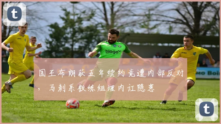 国王布朗获五年续约竟遭内部反对，马刺系教练组埋内讧隐患