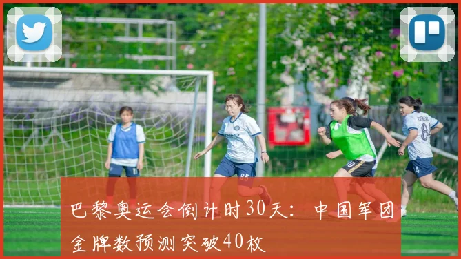 巴黎奥运会倒计时30天:中国军团金牌数预测突破40枚