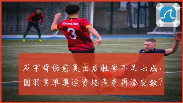 石宇奇伤愈复出后胜率不足七成，国羽男单奥运资格争夺再添变数？