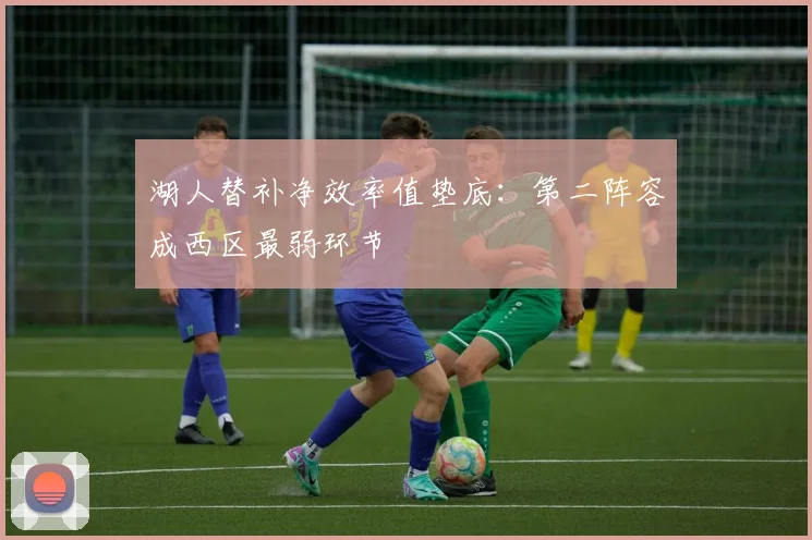 湖人替补净效率值垫底：第二阵容成西区最弱环节