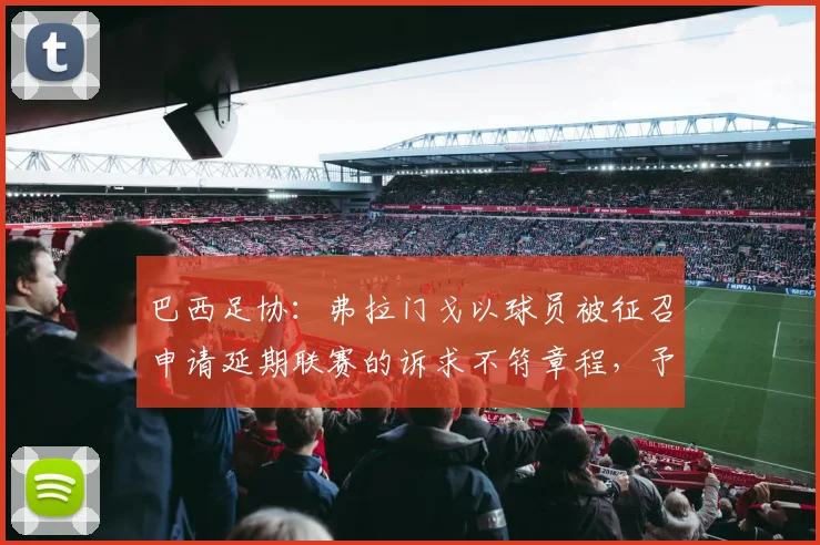 巴西足协：弗拉门戈以球员被征召申请延期联赛的诉求不符章程，予以拒绝