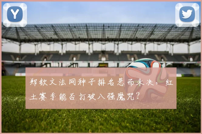 郑钦文法网种子排名悬而未决，红土赛季能否打破八强魔咒？