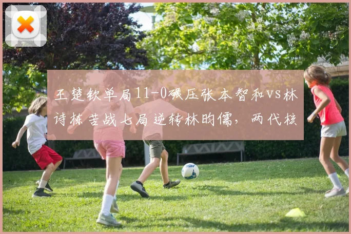 王楚钦单局11-0碾压张本智和vs林诗栋苦战七局逆转林昀儒，两代核心晋级路径迥异