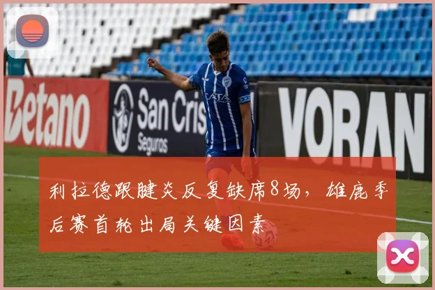 利拉德跟腱炎反复缺席8场，雄鹿季后赛首轮出局关键因素