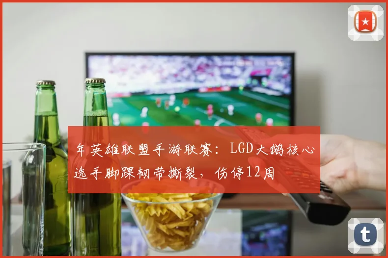 年英雄联盟手游联赛：LGD大鹅核心选手脚踝韧带撕裂，伤停12周