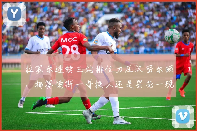 拉塞尔连续三站排位力压汉密尔顿，梅赛德斯一哥换人还是昙花一现？