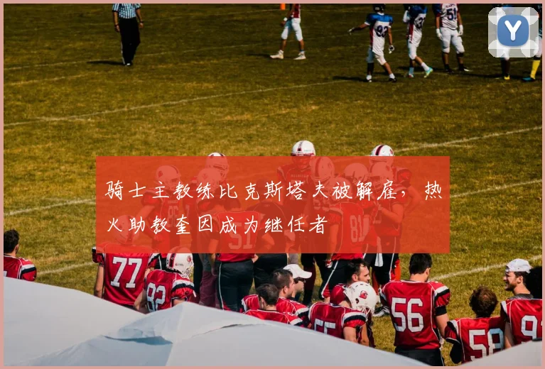 骑士主教练比克斯塔夫被解雇,热火助教奎因成为继任者